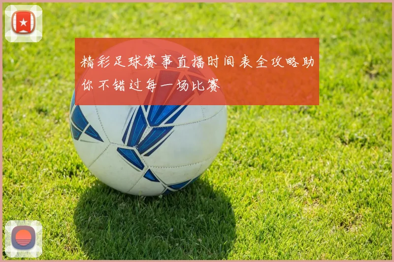 精彩足球赛事直播时间表全攻略助你不错过每一场比赛