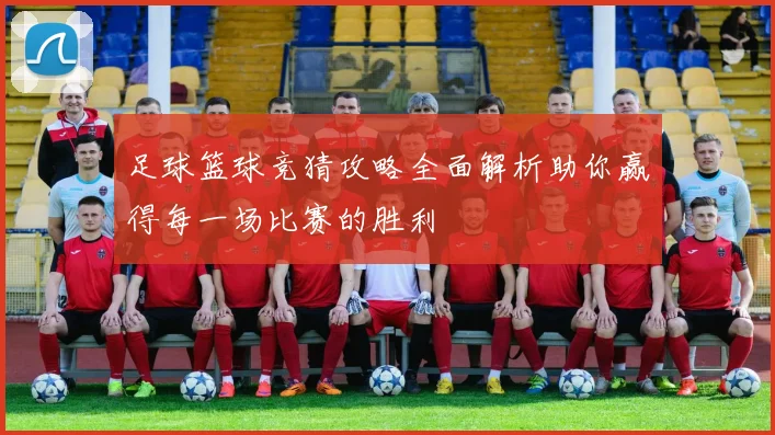 足球篮球竞猜攻略全面解析助你赢得每一场比赛的胜利