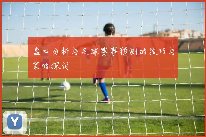 盘口分析与足球赛事预测的技巧与策略探讨