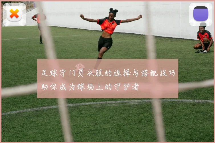 足球守门员衣服的选择与搭配技巧助你成为球场上的守护者