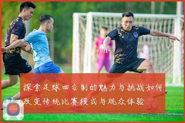探索足球回合制的魅力与挑战如何改变传统比赛模式与观众体验