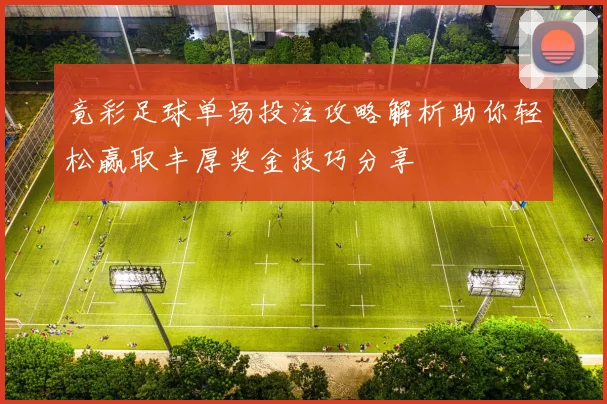 竟彩足球单场投注攻略解析助你轻松赢取丰厚奖金技巧分享
