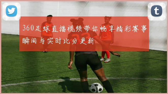 360足球直播视频带你畅享精彩赛事瞬间与实时比分更新