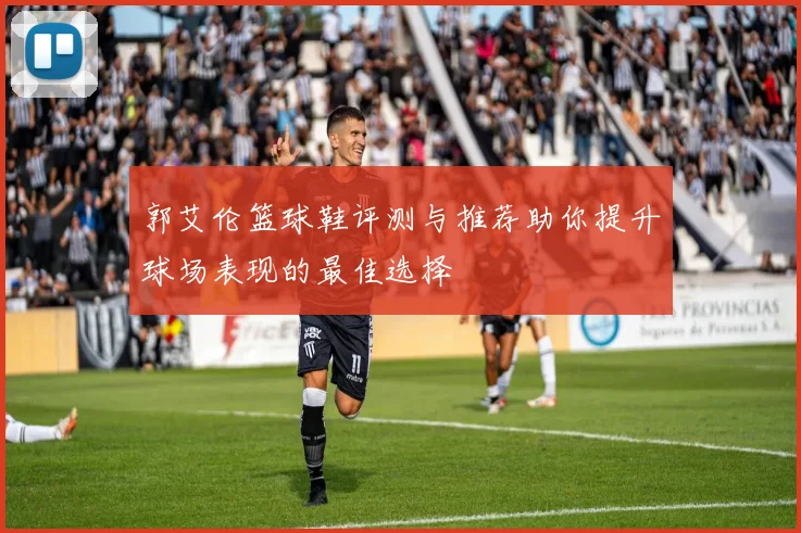 郭艾伦篮球鞋评测与推荐助你提升球场表现的最佳选择