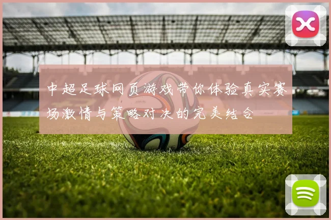 中超足球网页游戏带你体验真实赛场激情与策略对决的完美结合