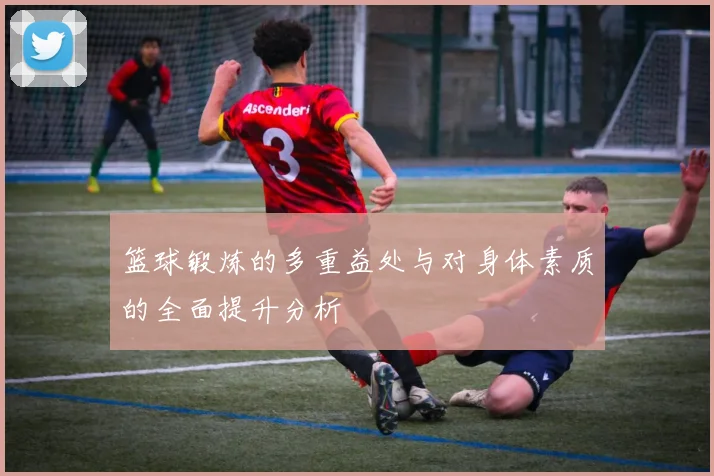 篮球锻炼的多重益处与对身体素质的全面提升分析