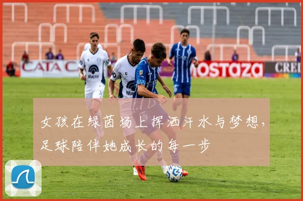 女孩在绿茵场上挥洒汗水与梦想，足球陪伴她成长的每一步