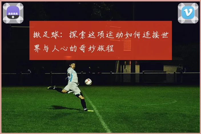 揪足球：探索这项运动如何连接世界与人心的奇妙旅程