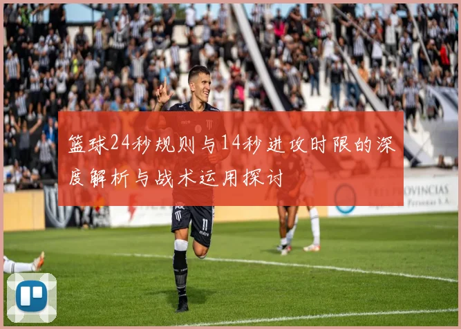 篮球24秒规则与14秒进攻时限的深度解析与战术运用探讨