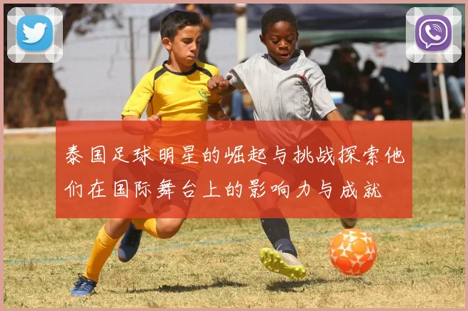 泰国足球明星的崛起与挑战探索他们在国际舞台上的影响力与成就